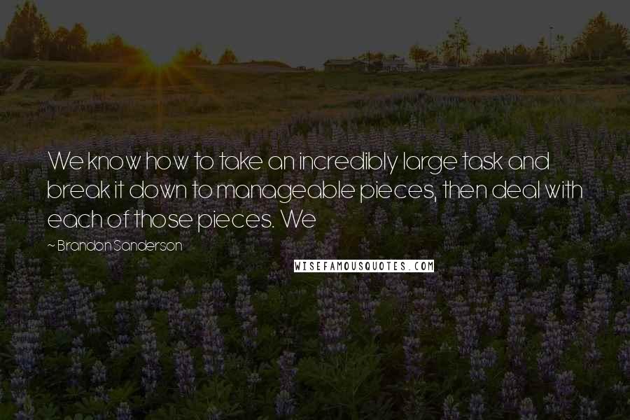 Brandon Sanderson Quotes: We know how to take an incredibly large task and break it down to manageable pieces, then deal with each of those pieces. We