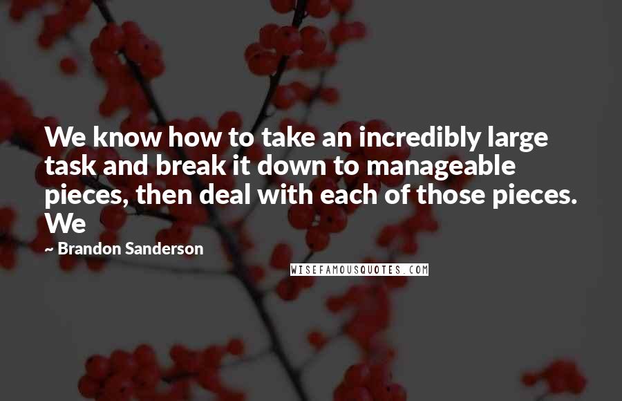 Brandon Sanderson Quotes: We know how to take an incredibly large task and break it down to manageable pieces, then deal with each of those pieces. We