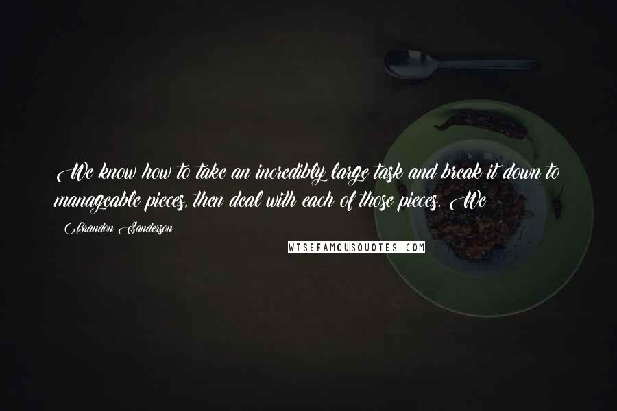 Brandon Sanderson Quotes: We know how to take an incredibly large task and break it down to manageable pieces, then deal with each of those pieces. We