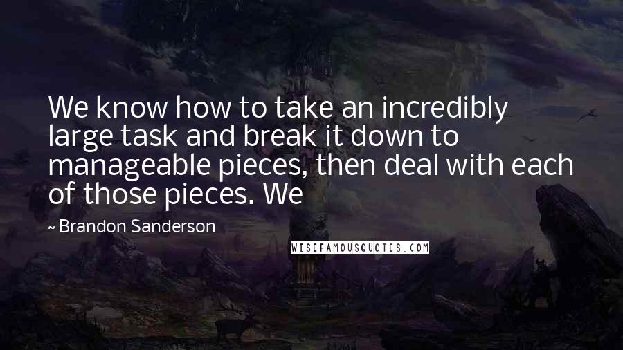 Brandon Sanderson Quotes: We know how to take an incredibly large task and break it down to manageable pieces, then deal with each of those pieces. We