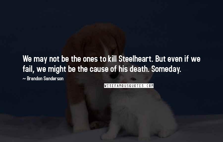 Brandon Sanderson Quotes: We may not be the ones to kill Steelheart. But even if we fail, we might be the cause of his death. Someday.
