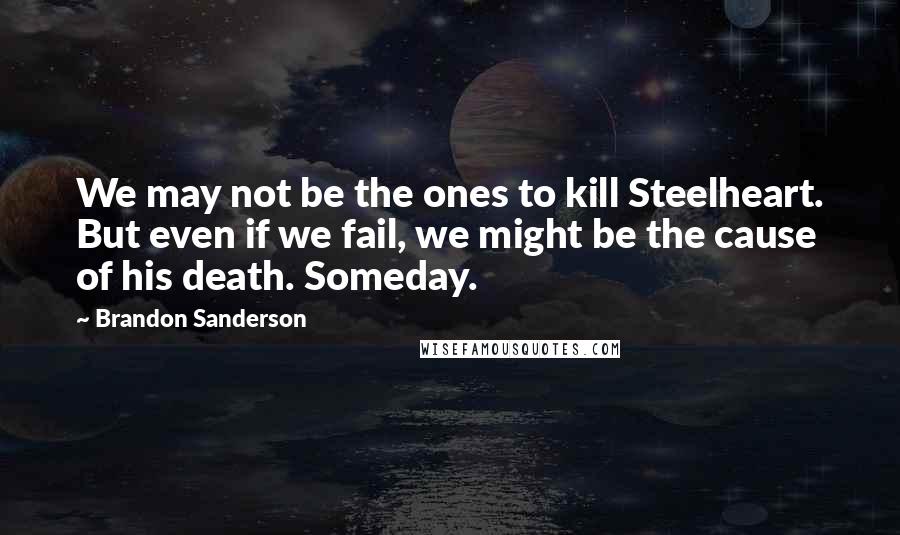 Brandon Sanderson Quotes: We may not be the ones to kill Steelheart. But even if we fail, we might be the cause of his death. Someday.