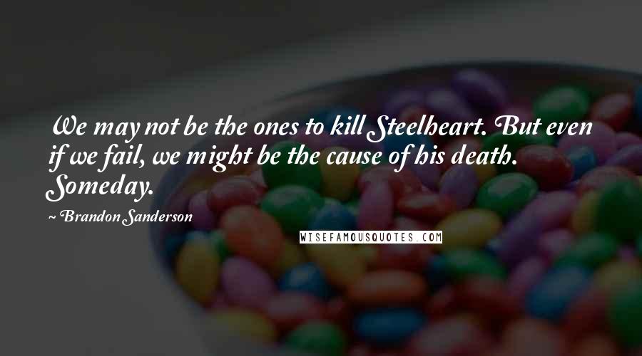 Brandon Sanderson Quotes: We may not be the ones to kill Steelheart. But even if we fail, we might be the cause of his death. Someday.