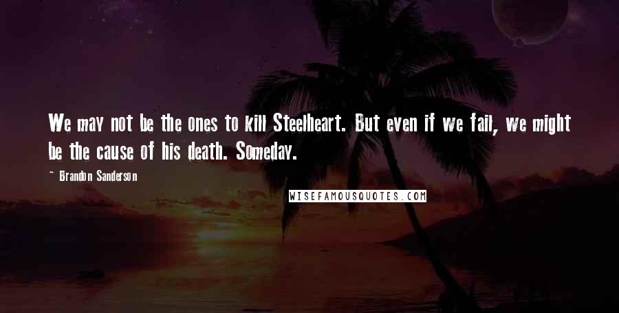 Brandon Sanderson Quotes: We may not be the ones to kill Steelheart. But even if we fail, we might be the cause of his death. Someday.