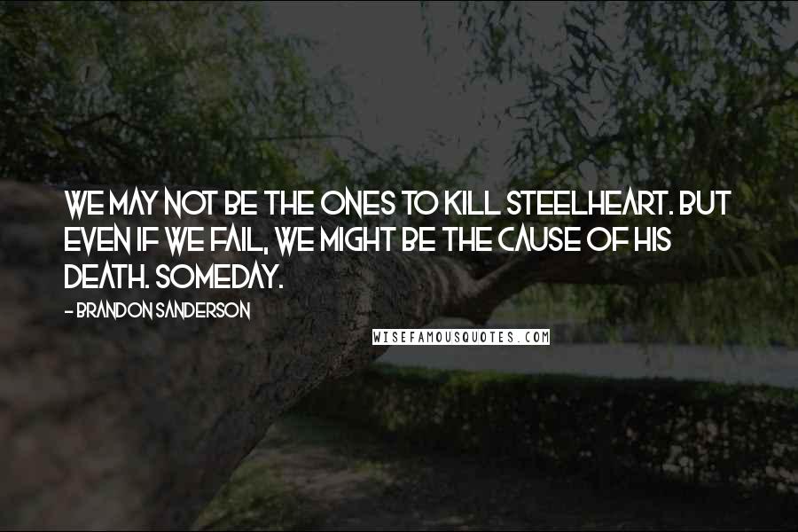 Brandon Sanderson Quotes: We may not be the ones to kill Steelheart. But even if we fail, we might be the cause of his death. Someday.