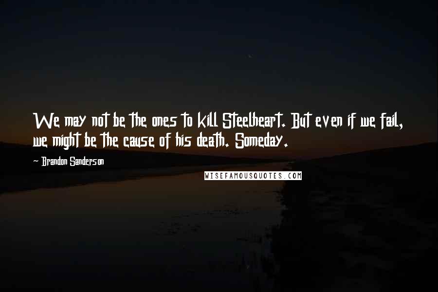 Brandon Sanderson Quotes: We may not be the ones to kill Steelheart. But even if we fail, we might be the cause of his death. Someday.