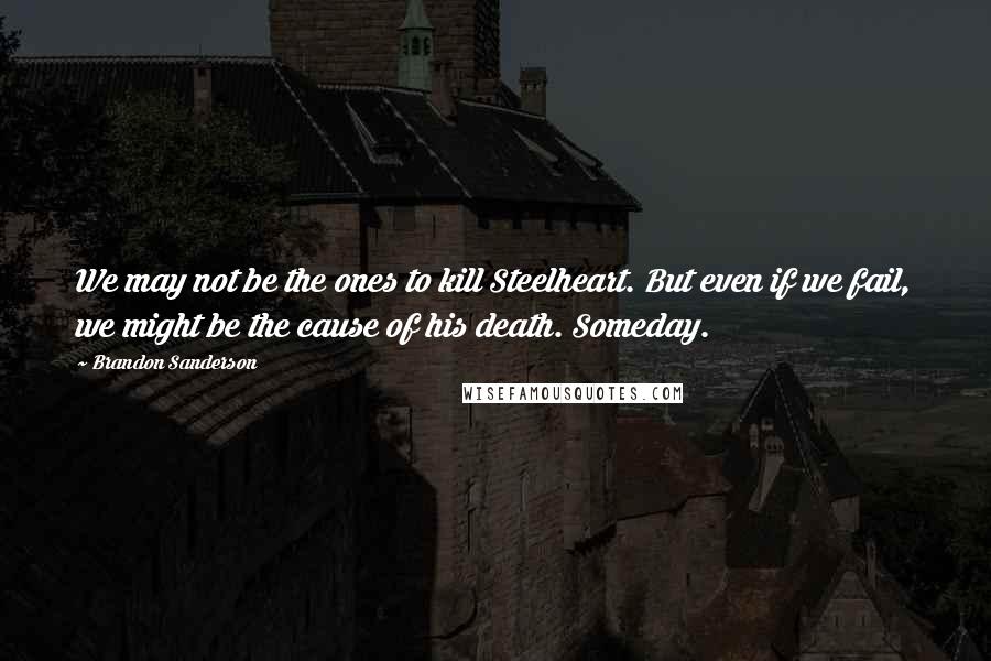 Brandon Sanderson Quotes: We may not be the ones to kill Steelheart. But even if we fail, we might be the cause of his death. Someday.