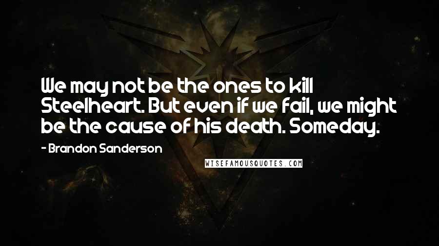 Brandon Sanderson Quotes: We may not be the ones to kill Steelheart. But even if we fail, we might be the cause of his death. Someday.