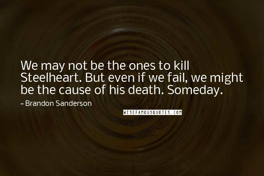 Brandon Sanderson Quotes: We may not be the ones to kill Steelheart. But even if we fail, we might be the cause of his death. Someday.