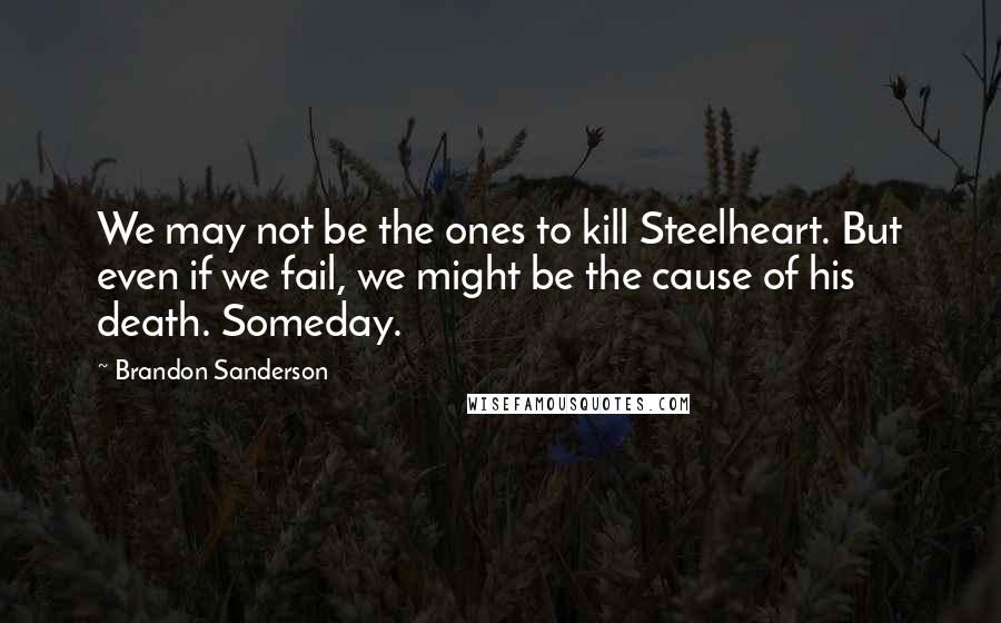 Brandon Sanderson Quotes: We may not be the ones to kill Steelheart. But even if we fail, we might be the cause of his death. Someday.