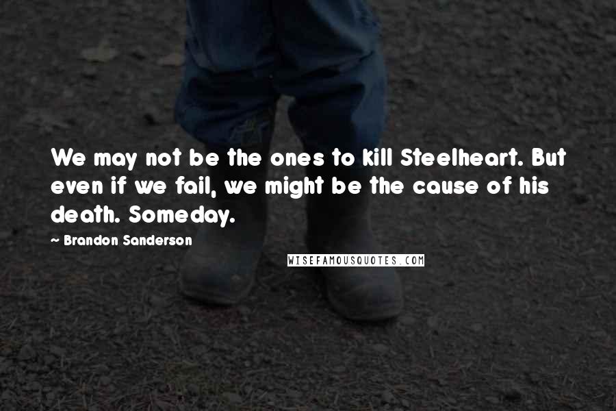 Brandon Sanderson Quotes: We may not be the ones to kill Steelheart. But even if we fail, we might be the cause of his death. Someday.