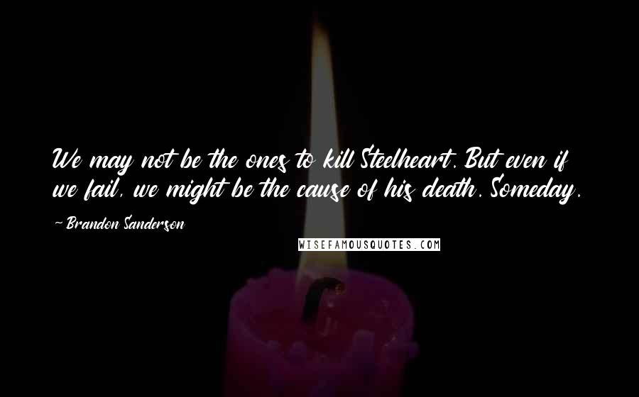 Brandon Sanderson Quotes: We may not be the ones to kill Steelheart. But even if we fail, we might be the cause of his death. Someday.