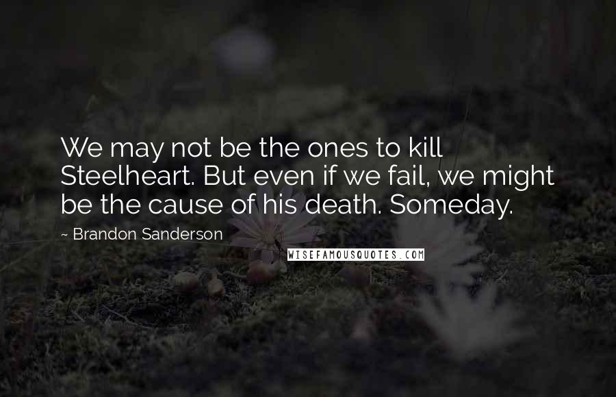 Brandon Sanderson Quotes: We may not be the ones to kill Steelheart. But even if we fail, we might be the cause of his death. Someday.