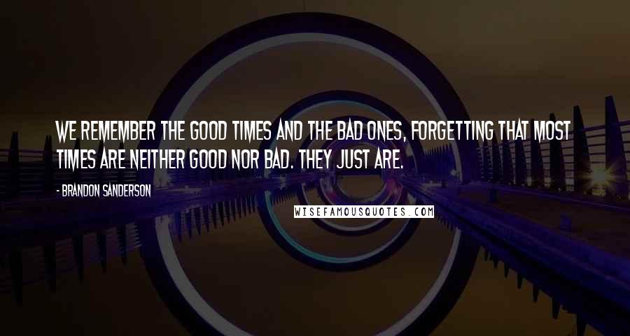 Brandon Sanderson Quotes: We remember the good times and the bad ones, forgetting that most times are neither good nor bad. They just are.