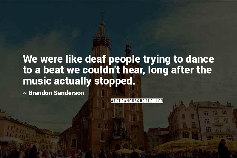 Brandon Sanderson Quotes: We were like deaf people trying to dance to a beat we couldn't hear, long after the music actually stopped.