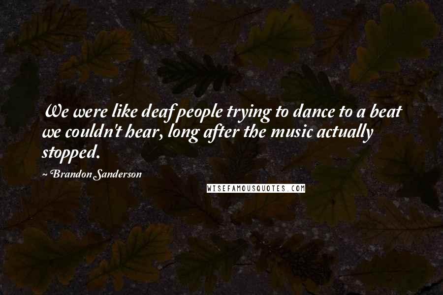 Brandon Sanderson Quotes: We were like deaf people trying to dance to a beat we couldn't hear, long after the music actually stopped.