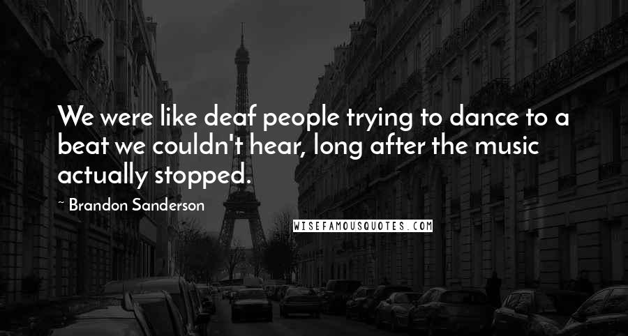 Brandon Sanderson Quotes: We were like deaf people trying to dance to a beat we couldn't hear, long after the music actually stopped.