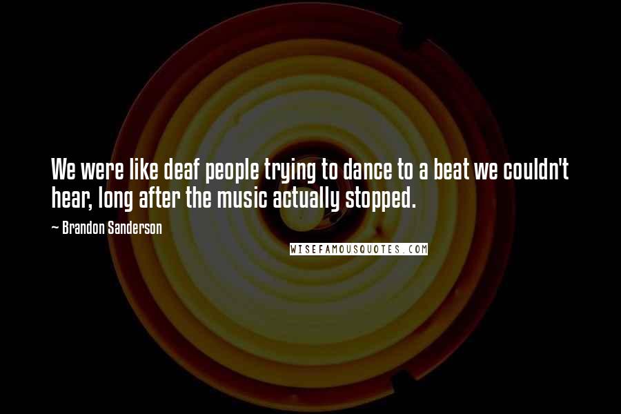 Brandon Sanderson Quotes: We were like deaf people trying to dance to a beat we couldn't hear, long after the music actually stopped.
