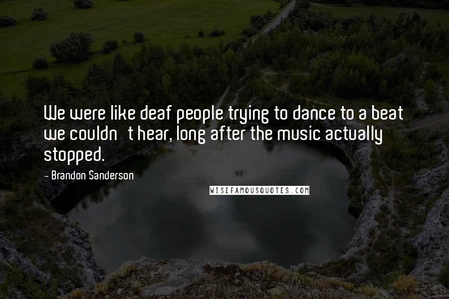 Brandon Sanderson Quotes: We were like deaf people trying to dance to a beat we couldn't hear, long after the music actually stopped.