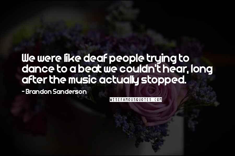 Brandon Sanderson Quotes: We were like deaf people trying to dance to a beat we couldn't hear, long after the music actually stopped.