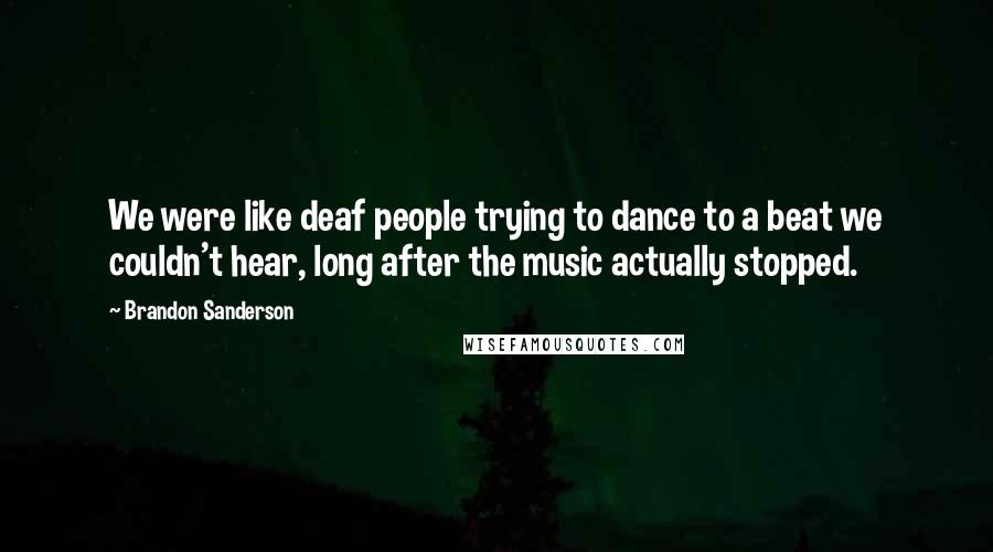 Brandon Sanderson Quotes: We were like deaf people trying to dance to a beat we couldn't hear, long after the music actually stopped.