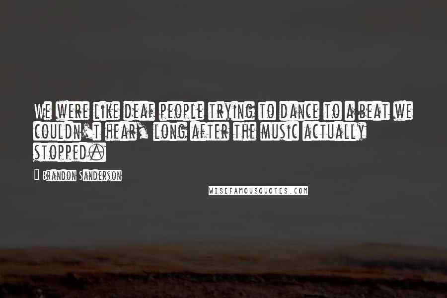 Brandon Sanderson Quotes: We were like deaf people trying to dance to a beat we couldn't hear, long after the music actually stopped.