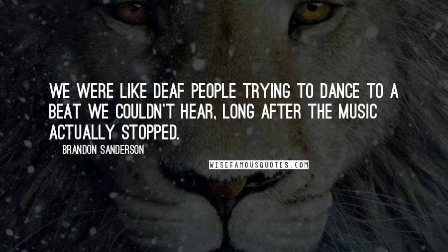 Brandon Sanderson Quotes: We were like deaf people trying to dance to a beat we couldn't hear, long after the music actually stopped.