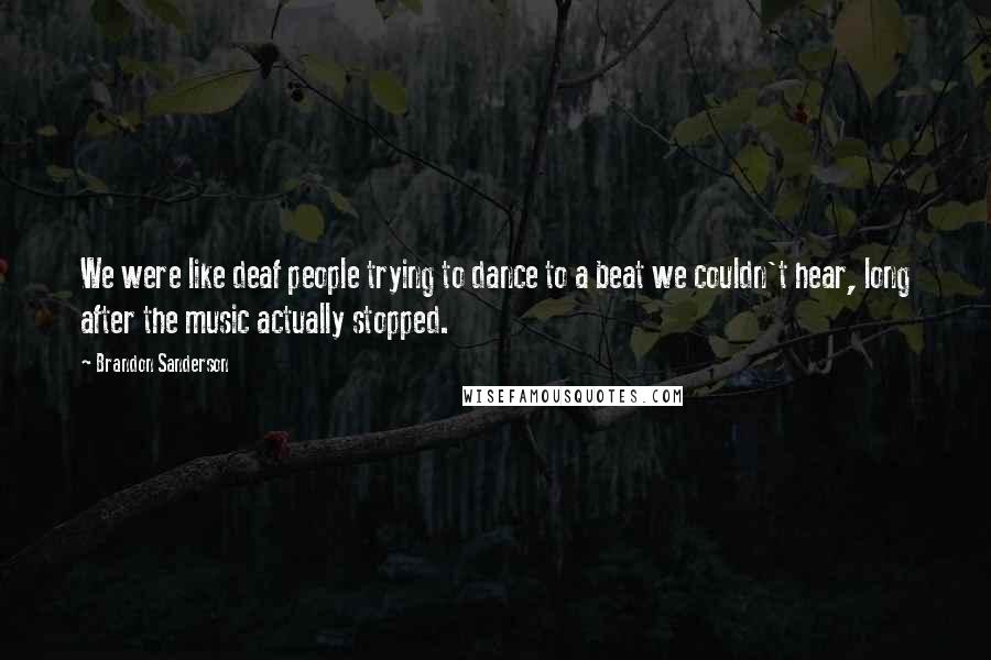 Brandon Sanderson Quotes: We were like deaf people trying to dance to a beat we couldn't hear, long after the music actually stopped.