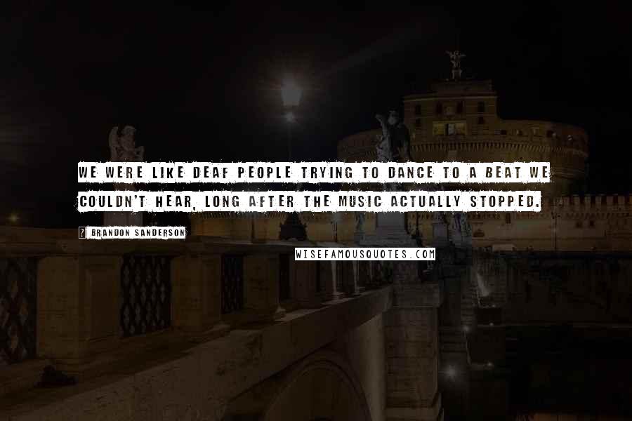 Brandon Sanderson Quotes: We were like deaf people trying to dance to a beat we couldn't hear, long after the music actually stopped.