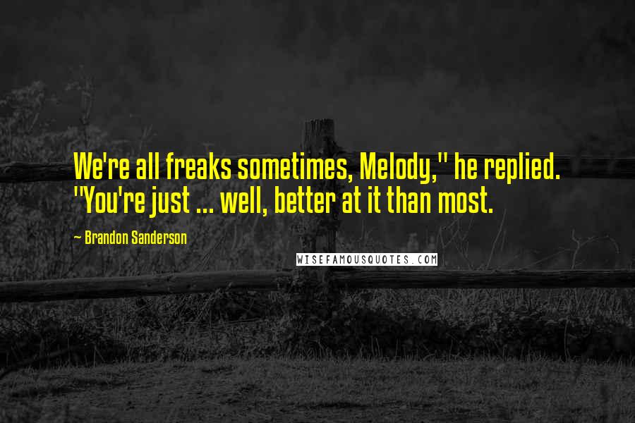 Brandon Sanderson Quotes: We're all freaks sometimes, Melody," he replied. "You're just ... well, better at it than most.