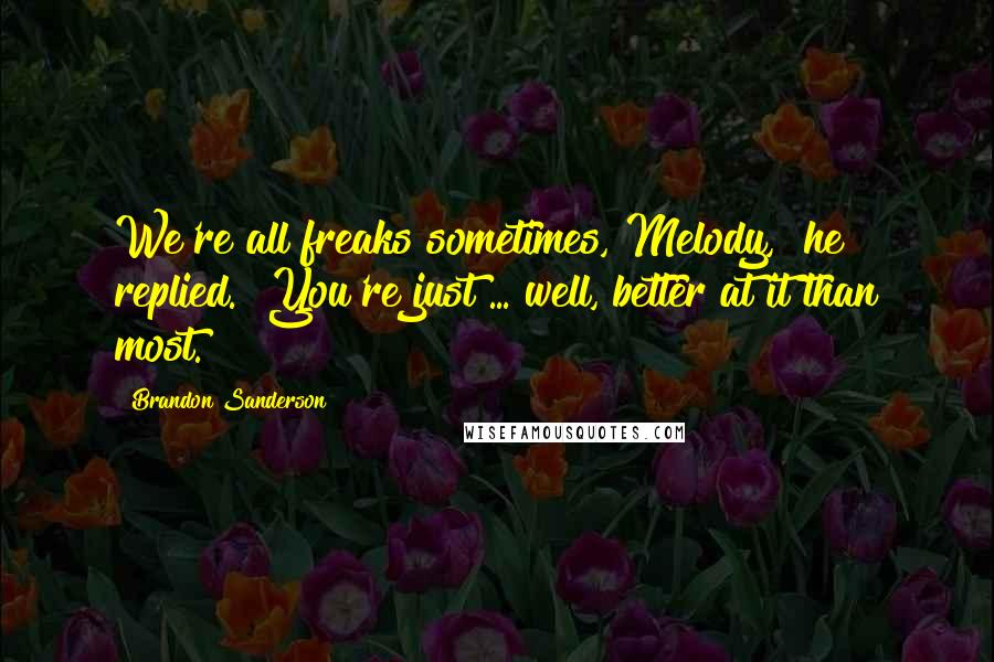 Brandon Sanderson Quotes: We're all freaks sometimes, Melody," he replied. "You're just ... well, better at it than most.