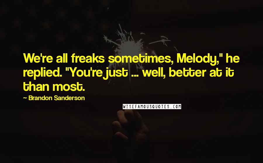 Brandon Sanderson Quotes: We're all freaks sometimes, Melody," he replied. "You're just ... well, better at it than most.