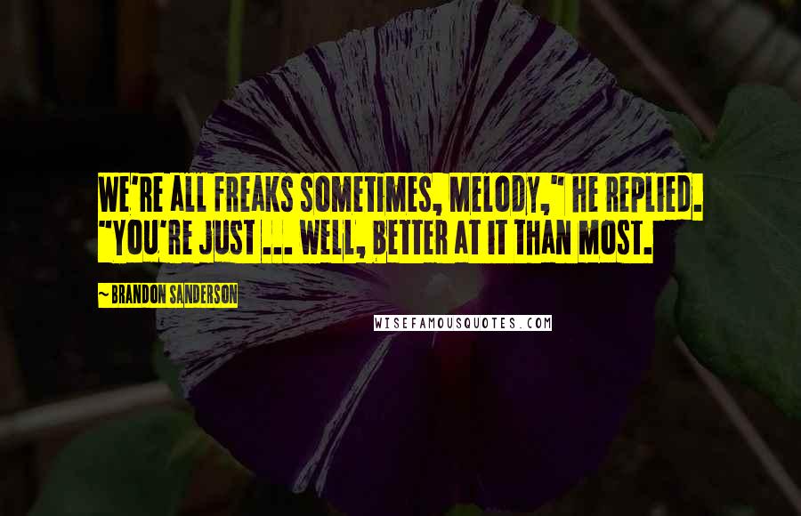 Brandon Sanderson Quotes: We're all freaks sometimes, Melody," he replied. "You're just ... well, better at it than most.