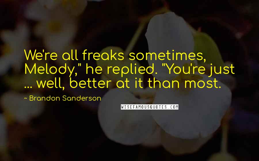 Brandon Sanderson Quotes: We're all freaks sometimes, Melody," he replied. "You're just ... well, better at it than most.