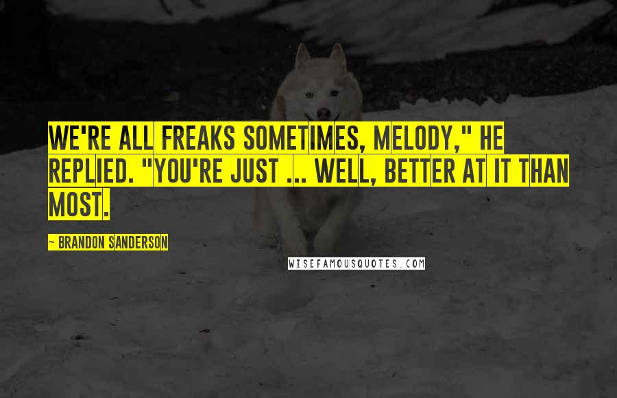 Brandon Sanderson Quotes: We're all freaks sometimes, Melody," he replied. "You're just ... well, better at it than most.