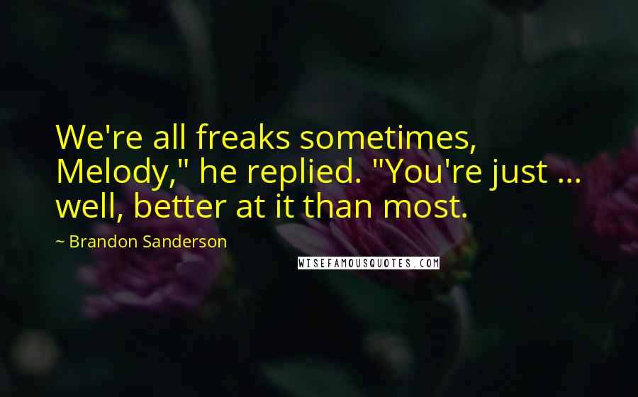 Brandon Sanderson Quotes: We're all freaks sometimes, Melody," he replied. "You're just ... well, better at it than most.