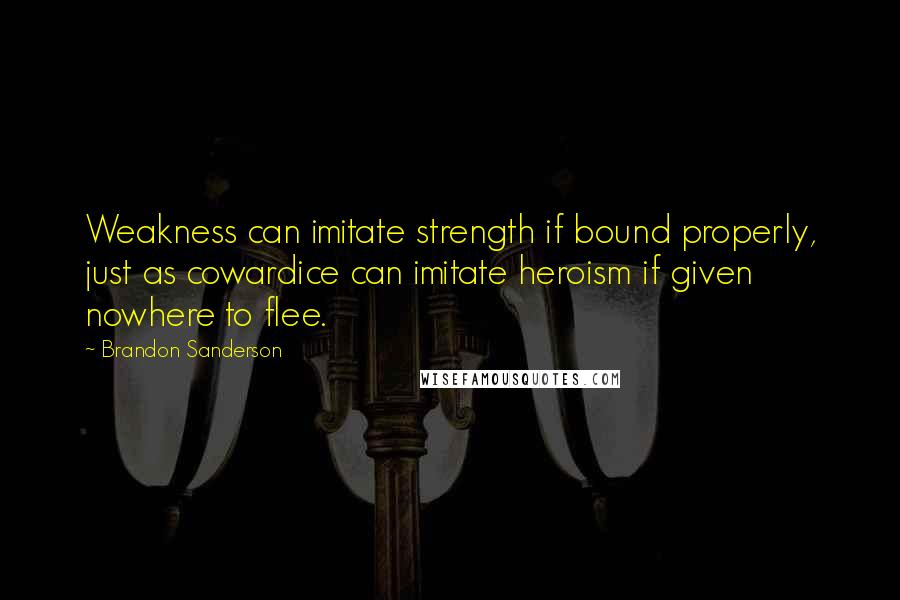 Brandon Sanderson Quotes: Weakness can imitate strength if bound properly, just as cowardice can imitate heroism if given nowhere to flee.