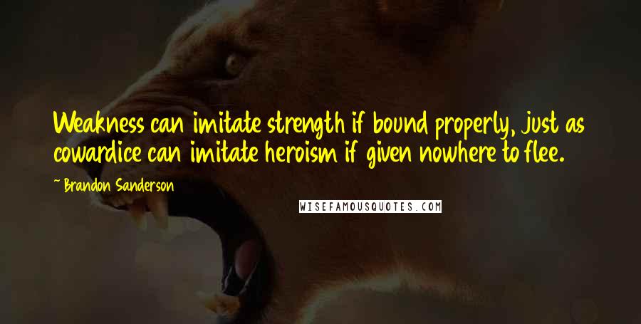 Brandon Sanderson Quotes: Weakness can imitate strength if bound properly, just as cowardice can imitate heroism if given nowhere to flee.