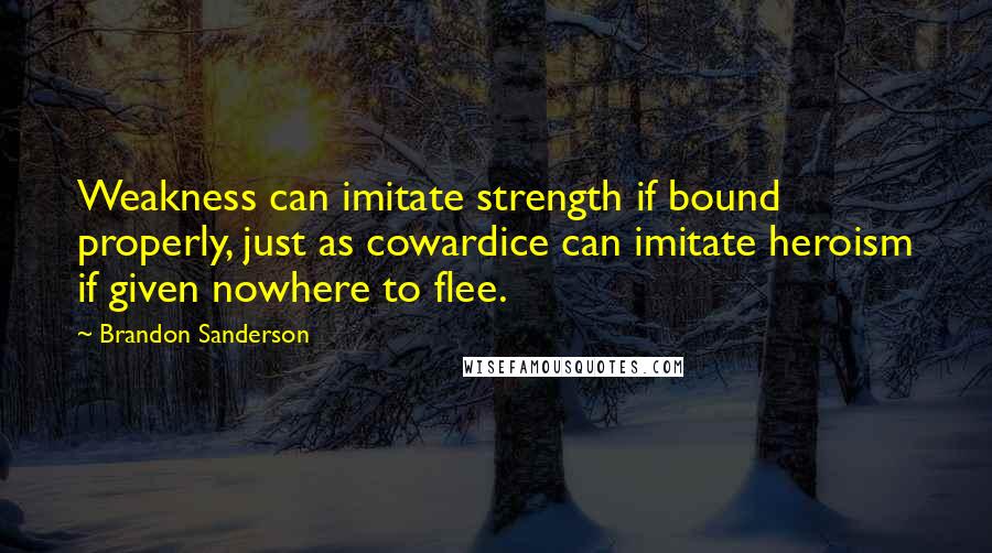 Brandon Sanderson Quotes: Weakness can imitate strength if bound properly, just as cowardice can imitate heroism if given nowhere to flee.