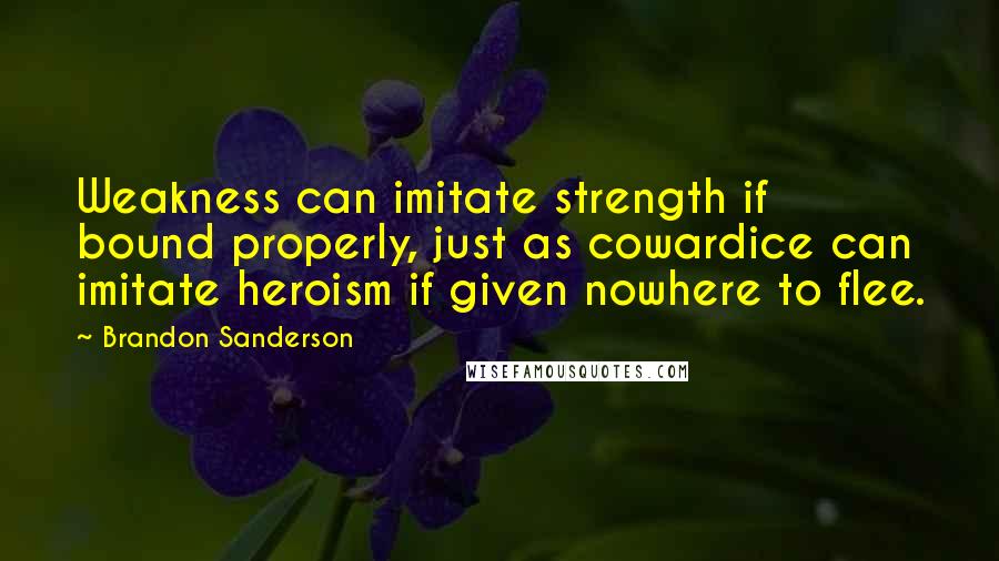 Brandon Sanderson Quotes: Weakness can imitate strength if bound properly, just as cowardice can imitate heroism if given nowhere to flee.