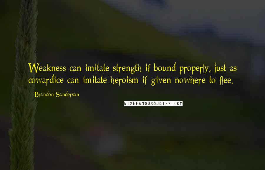 Brandon Sanderson Quotes: Weakness can imitate strength if bound properly, just as cowardice can imitate heroism if given nowhere to flee.
