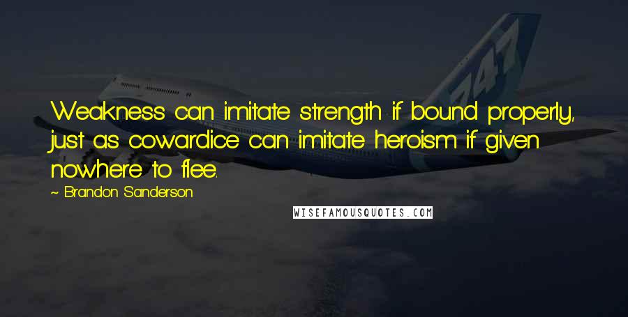 Brandon Sanderson Quotes: Weakness can imitate strength if bound properly, just as cowardice can imitate heroism if given nowhere to flee.