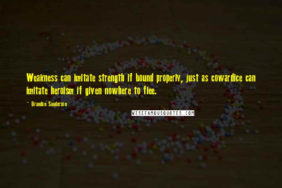 Brandon Sanderson Quotes: Weakness can imitate strength if bound properly, just as cowardice can imitate heroism if given nowhere to flee.