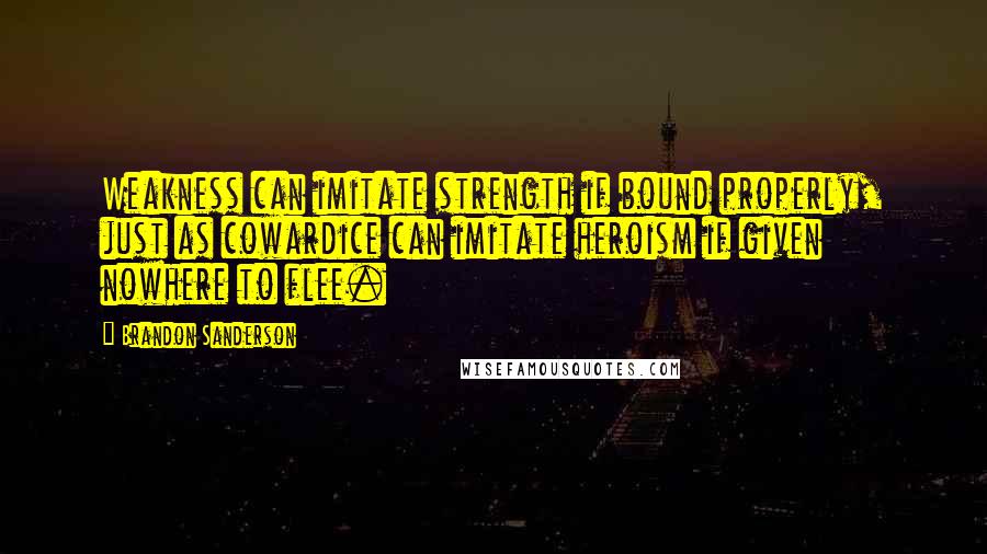Brandon Sanderson Quotes: Weakness can imitate strength if bound properly, just as cowardice can imitate heroism if given nowhere to flee.