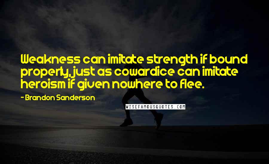 Brandon Sanderson Quotes: Weakness can imitate strength if bound properly, just as cowardice can imitate heroism if given nowhere to flee.