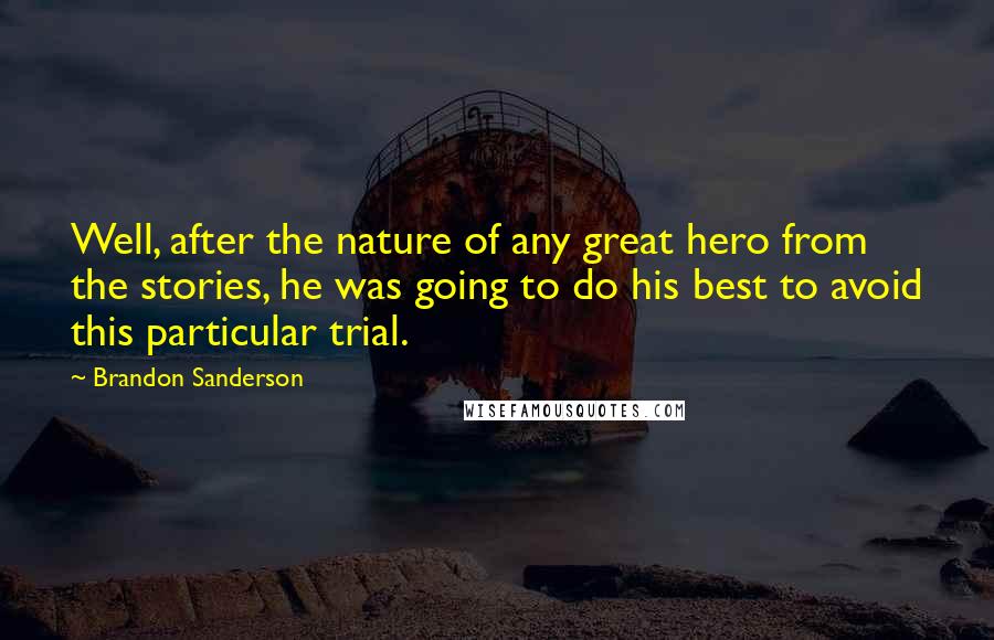 Brandon Sanderson Quotes: Well, after the nature of any great hero from the stories, he was going to do his best to avoid this particular trial.