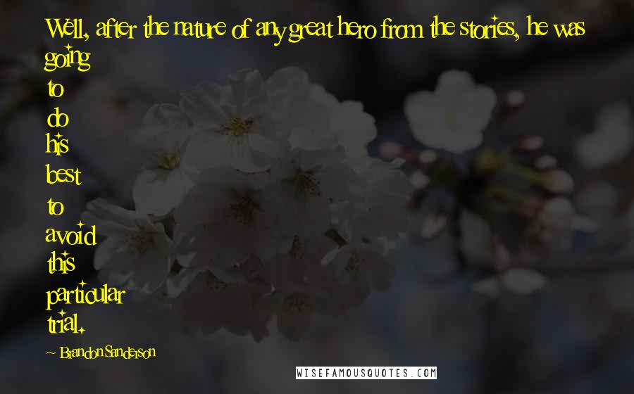 Brandon Sanderson Quotes: Well, after the nature of any great hero from the stories, he was going to do his best to avoid this particular trial.