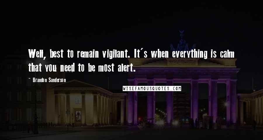 Brandon Sanderson Quotes: Well, best to remain vigilant. It's when everything is calm that you need to be most alert.