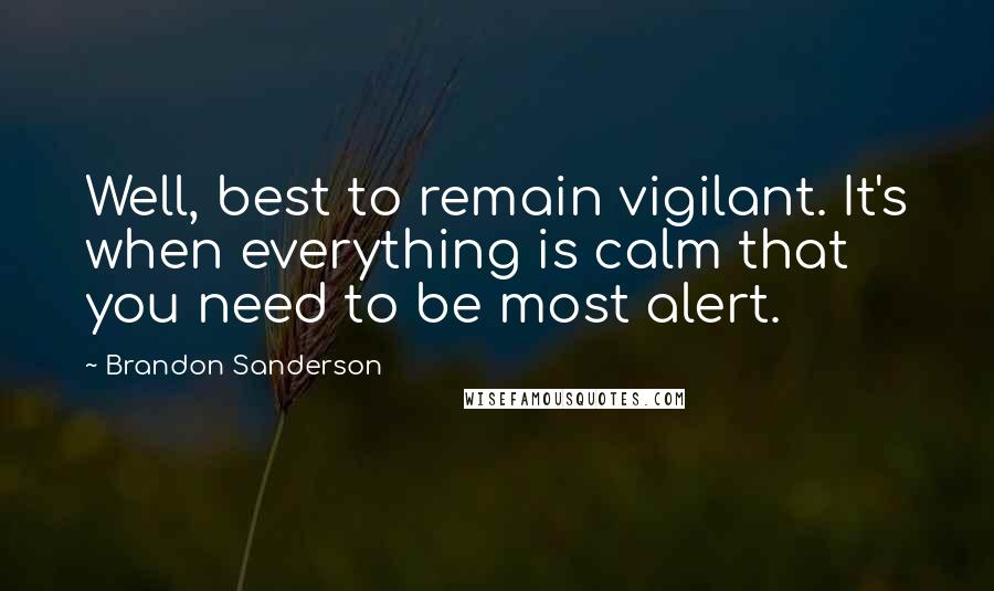 Brandon Sanderson Quotes: Well, best to remain vigilant. It's when everything is calm that you need to be most alert.