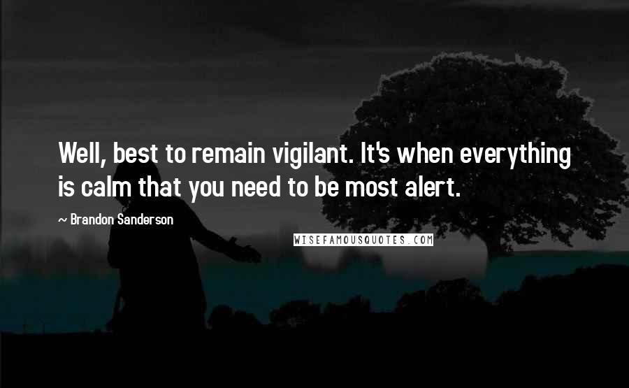Brandon Sanderson Quotes: Well, best to remain vigilant. It's when everything is calm that you need to be most alert.